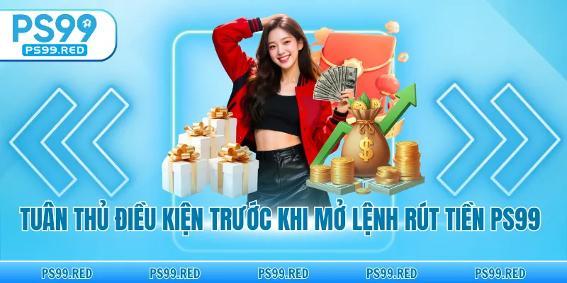 Tuân thủ điều kiện trước khi mở lệnh rút tiền PS99