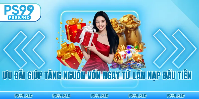 Ưu đãi giúp tăng nguồn vốn ngay từ lần nạp đầu tiên